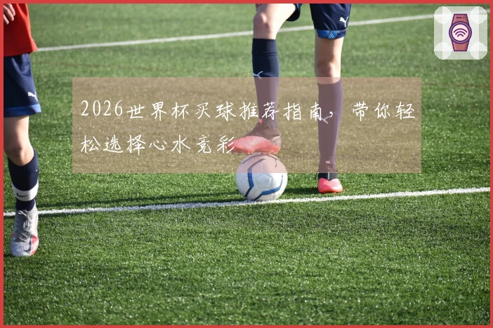 2026世界杯买球推荐指南，带你轻松选择心水竞彩