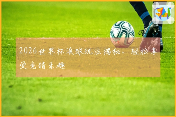 2026世界杯滚球玩法揭秘，轻松享受竞猜乐趣