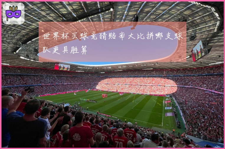 世界杯买球竞猜赔率大比拼哪支球队更具胜算