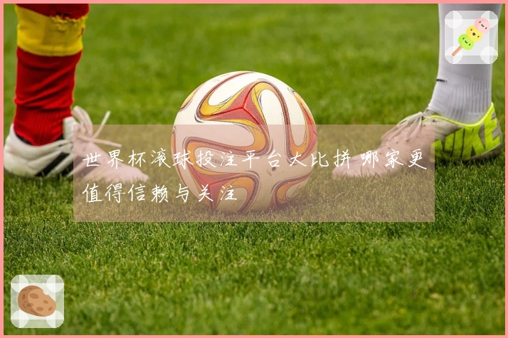世界杯滚球投注平台大比拼 哪家更值得信赖与关注