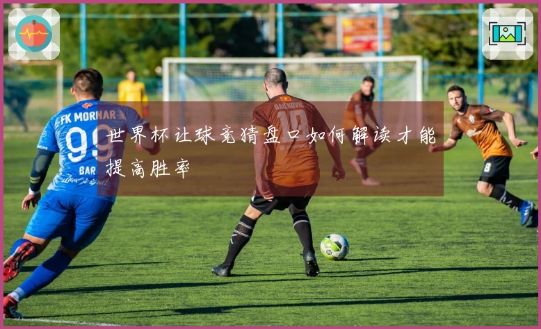 世界杯让球竞猜盘口如何解读才能提高胜率