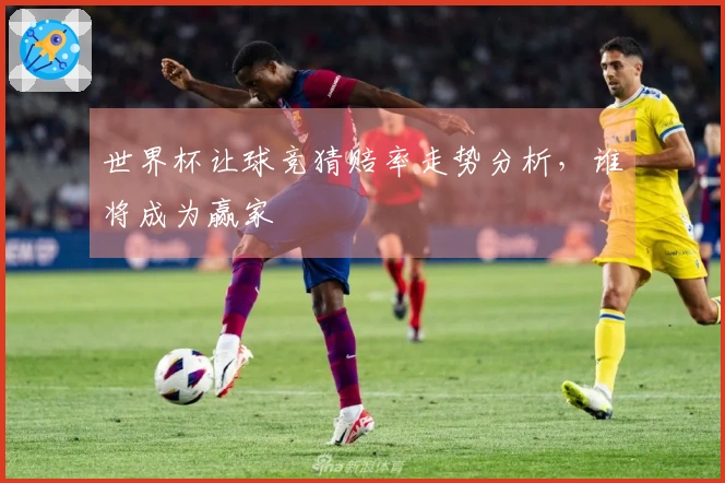 世界杯让球竞猜赔率走势分析，谁将成为赢家