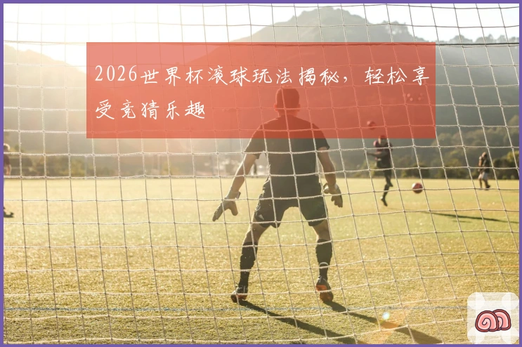 2026世界杯滚球玩法揭秘，轻松享受竞猜乐趣