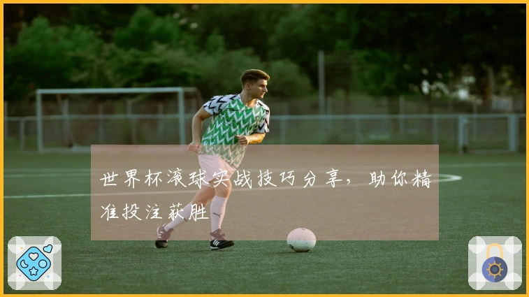 世界杯滚球实战技巧分享，助你精准投注获胜