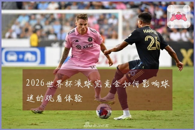 2026世界杯滚球究竟会如何影响球迷的观看体验