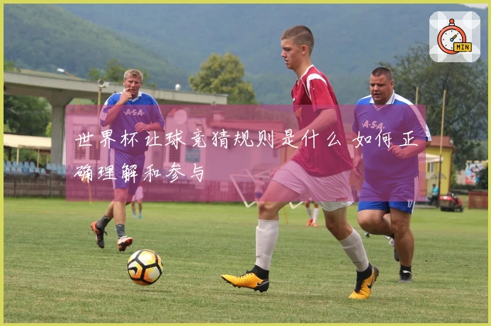 世界杯让球竞猜规则是什么 如何正确理解和参与