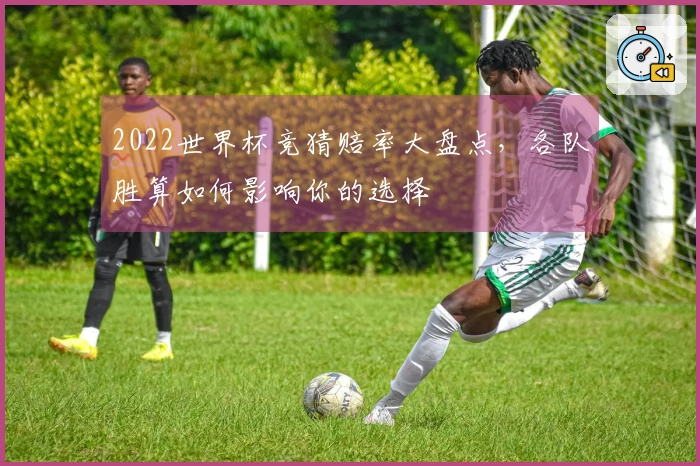 2022世界杯竞猜赔率大盘点，各队胜算如何影响你的选择