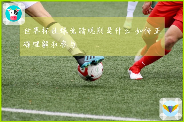 世界杯让球竞猜规则是什么 如何正确理解和参与