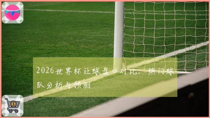 2026世界杯让球盘口对比：热门球队分析与预测