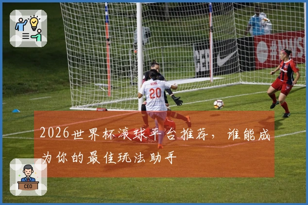 2026世界杯滚球平台推荐，谁能成为你的最佳玩法助手