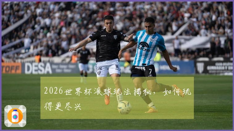 2026世界杯滚球玩法揭秘，如何玩得更尽兴