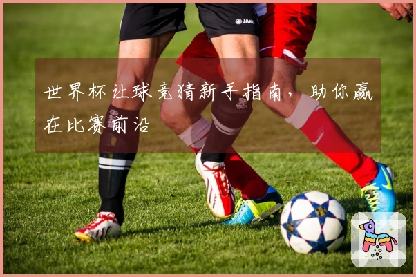 世界杯让球竞猜新手指南，助你赢在比赛前沿