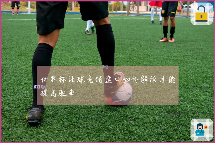 世界杯让球竞猜盘口如何解读才能提高胜率