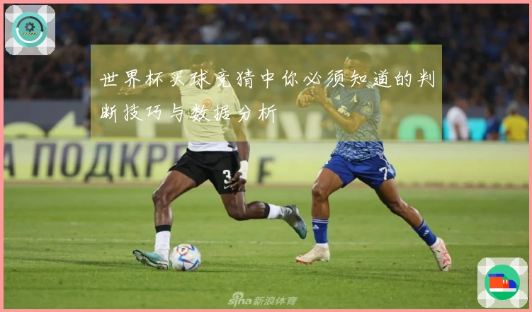 世界杯买球竞猜中你必须知道的判断技巧与数据分析