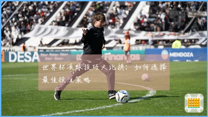 世界杯滚球技巧大比拼：如何选择最佳投注策略