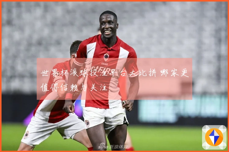 世界杯滚球投注平台大比拼 哪家更值得信赖与关注