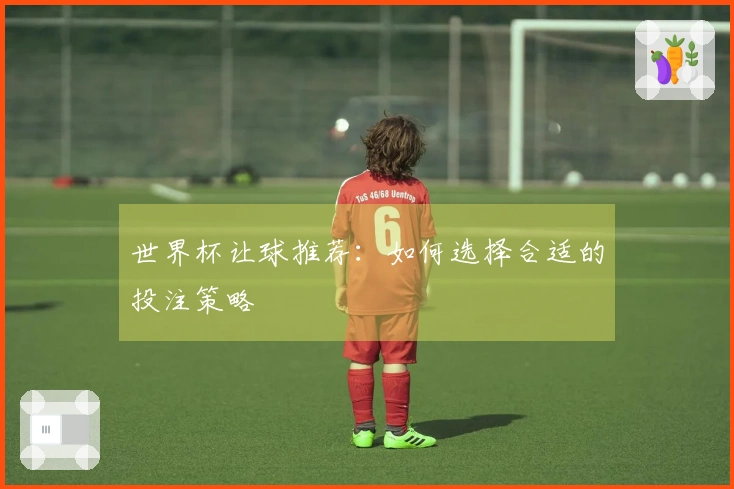 世界杯让球推荐：如何选择合适的投注策略