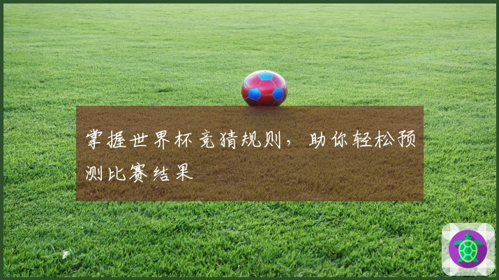 掌握世界杯竞猜规则，助你轻松预测比赛结果