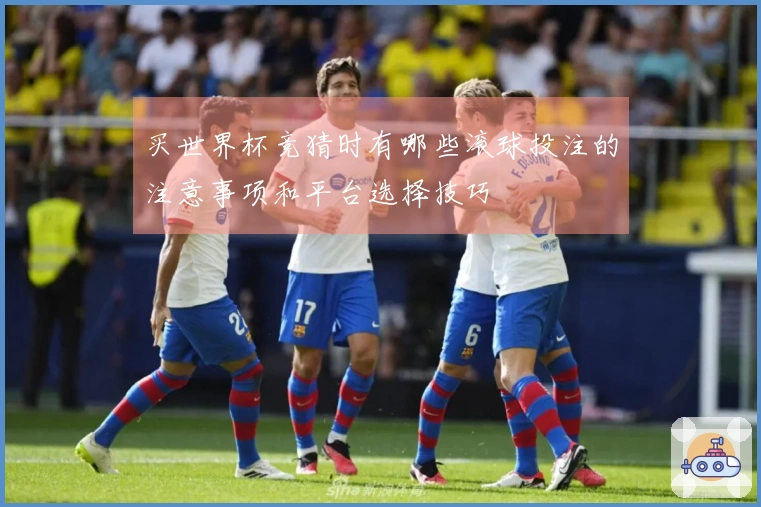 买世界杯竞猜时有哪些滚球投注的注意事项和平台选择技巧