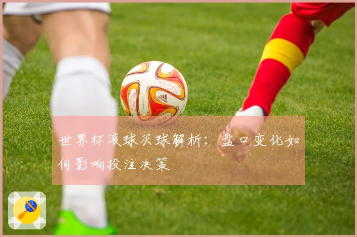 世界杯滚球买球解析：盘口变化如何影响投注决策