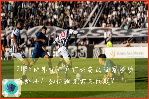 2026世界杯开户前必备的注意事项有哪些？如何避免常见问题？