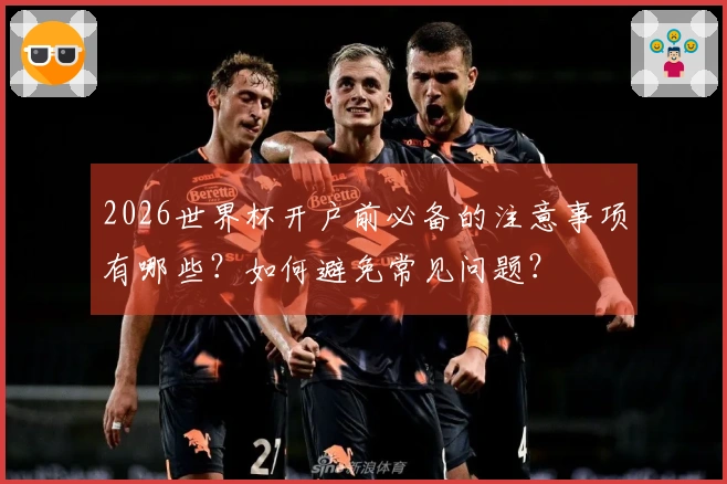 2026世界杯开户前必备的注意事项有哪些？如何避免常见问题？