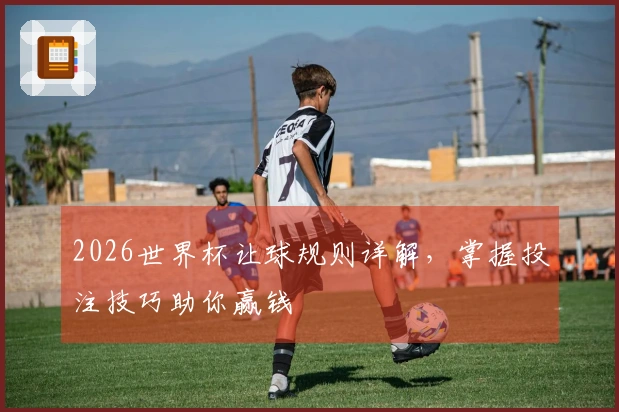 2026世界杯让球规则详解，掌握投注技巧助你赢钱