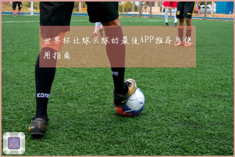 世界杯让球买球的最佳APP推荐与使用指南
