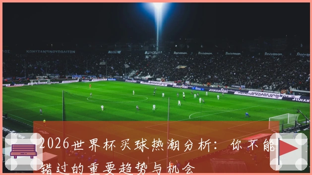 2026世界杯买球热潮分析：你不能错过的重要趋势与机会