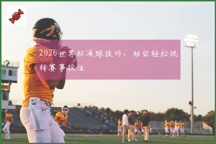 2026世界杯滚球技巧，助你轻松玩转赛事投注