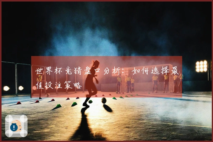 世界杯竞猜盘口分析：如何选择最佳投注策略