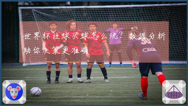世界杯让球买球怎么玩？数据分析助你决策更准确