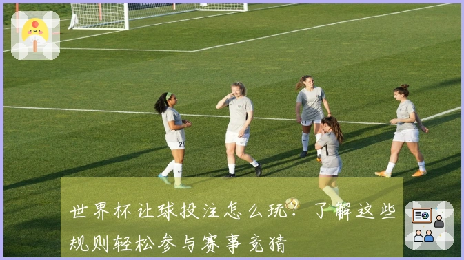 世界杯让球投注怎么玩？了解这些规则轻松参与赛事竞猜