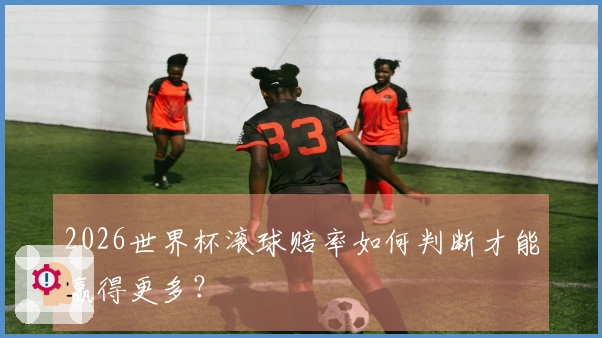 2026世界杯滚球赔率如何判断才能赢得更多？