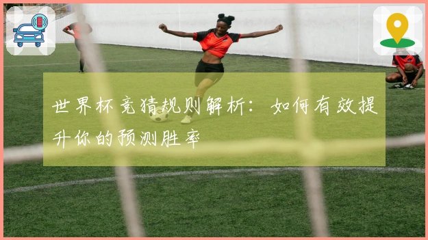 世界杯竞猜规则解析：如何有效提升你的预测胜率