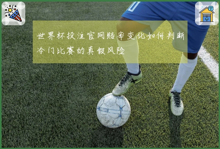 世界杯投注官网赔率变化如何判断冷门比赛的真假风险