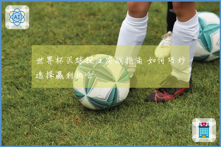 世界杯买球投注实战指南 如何巧妙选择赢利机会