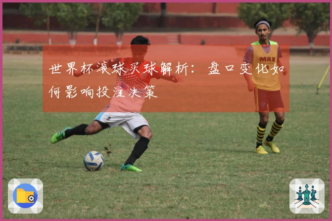 世界杯滚球买球解析：盘口变化如何影响投注决策