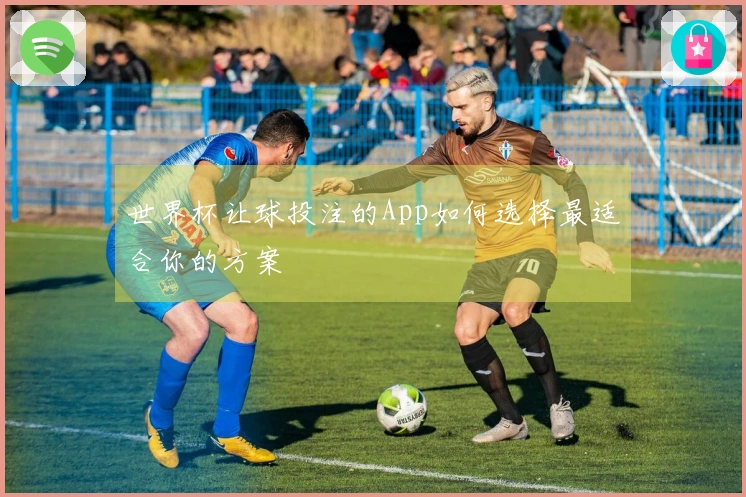 世界杯让球投注的App如何选择最适合你的方案