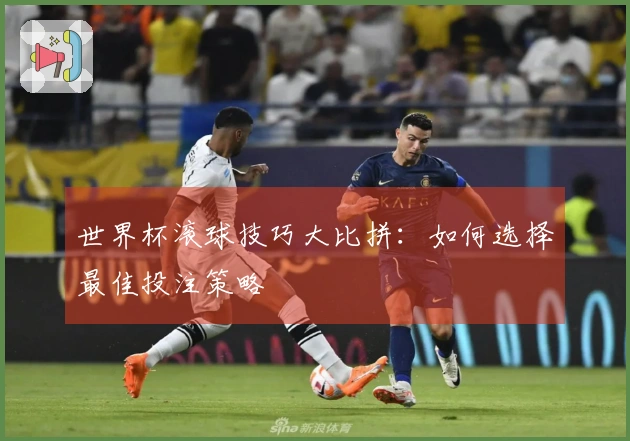 世界杯滚球技巧大比拼：如何选择最佳投注策略