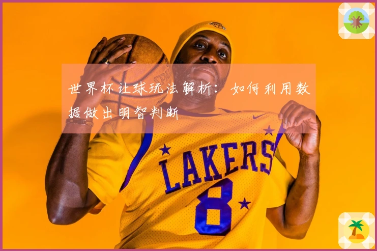 世界杯让球玩法解析：如何利用数据做出明智判断