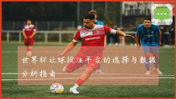 世界杯让球投注平台的选择与数据分析指南