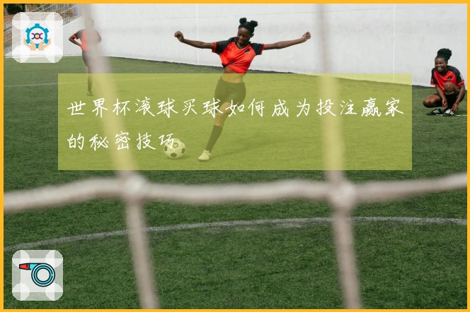 世界杯滚球买球如何成为投注赢家的秘密技巧