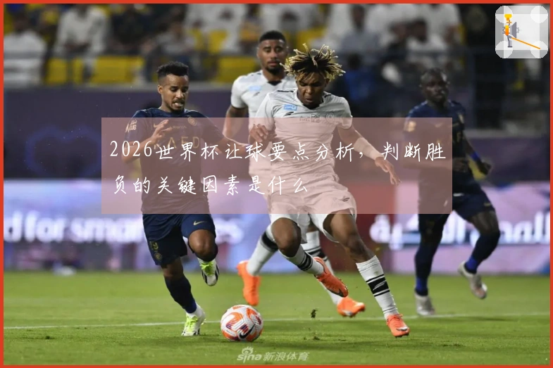 2026世界杯让球要点分析，判断胜负的关键因素是什么