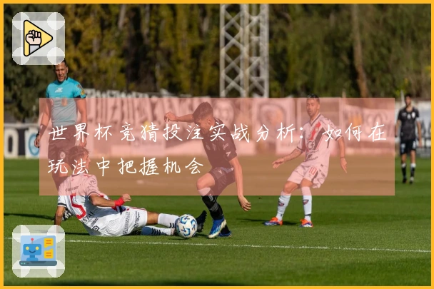 世界杯竞猜投注实战分析：如何在玩法中把握机会