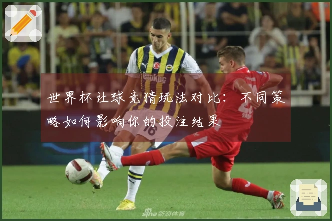 世界杯让球竞猜玩法对比：不同策略如何影响你的投注结果