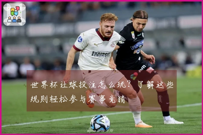 世界杯让球投注怎么玩？了解这些规则轻松参与赛事竞猜
