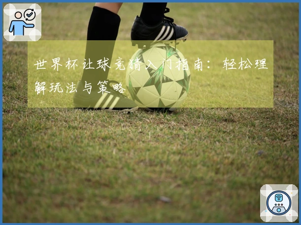 世界杯让球竞猜入门指南：轻松理解玩法与策略