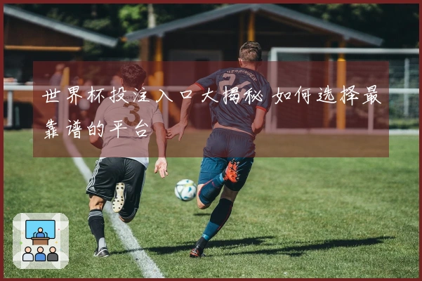 世界杯投注入口大揭秘 如何选择最靠谱的平台