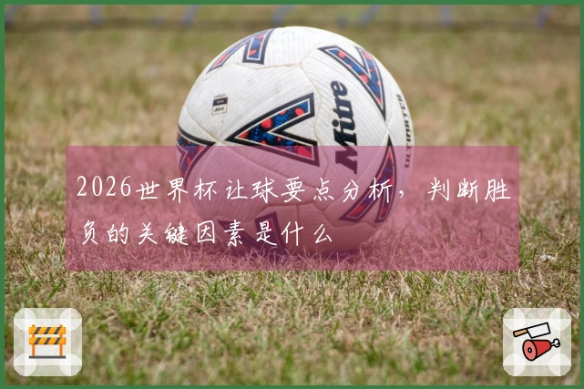2026世界杯让球要点分析，判断胜负的关键因素是什么